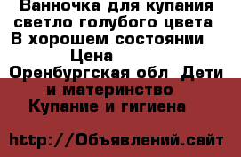 Ванночка для купания,светло голубого цвета. В хорошем состоянии. › Цена ­ 350 - Оренбургская обл. Дети и материнство » Купание и гигиена   